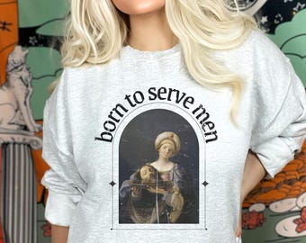 Born to Serve Men Sweatshirt Funny Meme Trendy Feminist Renaissance Painting Head Of John The Baptist Smash the Patriarchy Unhinged Feminist