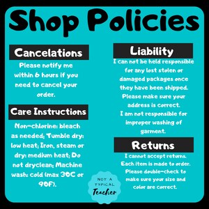 May include: A teal and black graphic with the text "Shop Policies." Sections detail cancelations, care instructions, liability, and returns. The text includes washing instructions and a note from "Not a Typical Teacher."