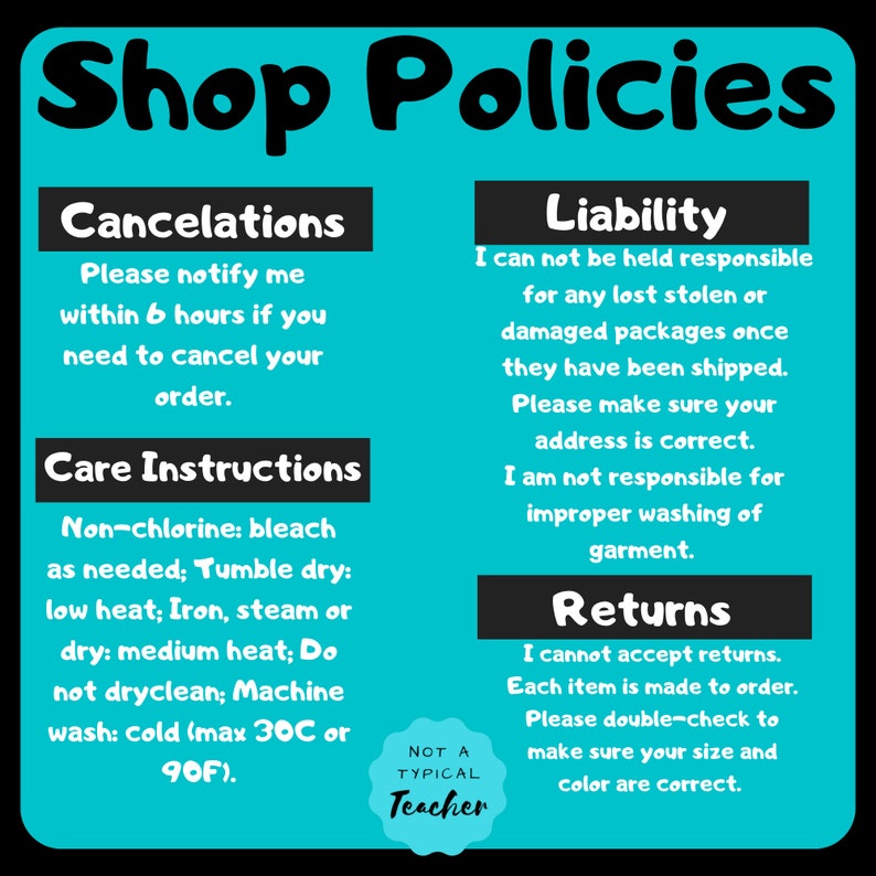 May include: A teal and black graphic with the text "Shop Policies." Sections detail cancelations, care instructions, liability, and returns. The text includes washing instructions and a note from "Not a Typical Teacher."