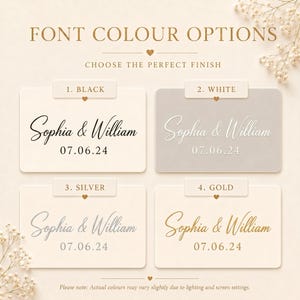 May include: A graphic display showing four font color options for custom text. Each option features the names Sophia & William and the date 07.06.24 in black, white, silver, or gold. The text FONT COLOUR OPTIONS and CHOOSE THE PERFECT FINISH appear above.