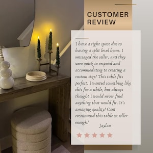 Puede incluir: Una mesa consola de madera con tablero rectangular y patas robustas, que incluye una superposici&oacute;n de texto con una rese&ntilde;a de cliente: CUSTOMER REVIEW. I have a tight space due to having a split level home. I messaged the seller, and they were quick to respond and accommodating to creating a custom size! This table fits perfect. I wanted something like this for a while, but always thought I would never find anything that would fit. It's amazing quality! Cant recommend this table or seller enough! Jaylan.