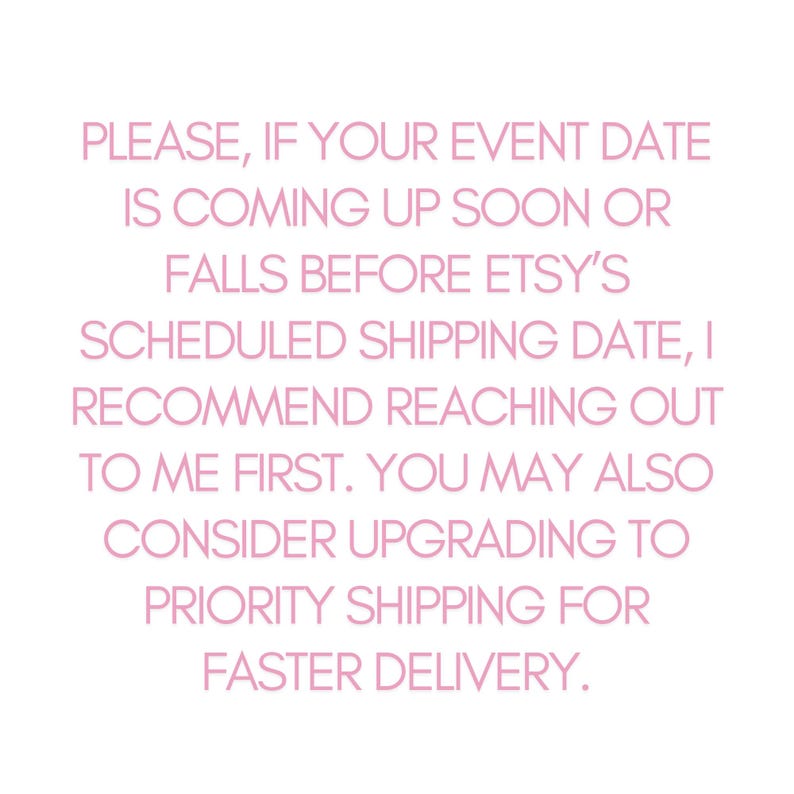 Może przedstawiać: R&oacute;żowy tekst na białym tle z następującym komunikatem: PLEASE, IF YOUR EVENT DATE IS COMING UP SOON OR FALLS BEFORE ETSY'S SCHEDULED SHIPPING DATE, I RECOMMEND REACHING OUT TO ME FIRST. YOU MAY ALSO CONSIDER UPGRADING TO PRIORITY SHIPPING FOR FASTER DELIVERY.