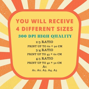 May include: A yellow and orange graphic with the text "YOU WILL RECEIVE 4 DIFFERENT SIZES 300 DPI HIGH QUALITY" and lists the different sizes and ratios of the prints: 2:3 ratio, print up to 60 x 90 cm, 3:4 ratio, print up to 45 x 60 cm, 4:5 ratio, print up to 40 x 50 cm, A1, A1, A2, A3, A4, A5.