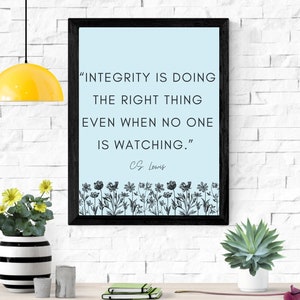 May include: A framed print with a light blue background and black text that reads "INTEGRITY IS DOING THE RIGHT THING EVEN WHEN NO ONE IS WATCHING."  The quote is attributed to C.S. Lewis.  The print is decorated with a row of black and white floral illustrations at the bottom.