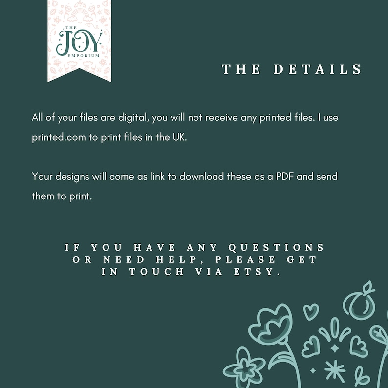 May include: Text on a green background that reads "THE JOY EMPORIUM" and "THE DETAILS". The text continues, "All of your files are digital, you will not receive any printed files. I use printed.com to print files in the UK. Your designs will come as link to download these as a PDF and send them to print. IF YOU HAVE ANY QUESTIONS OR NEED HELP, PLEASE GET IN TOUCH VIA ETSY."