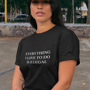 Everything I love to do is illegal. Ironic and sarcastic T-Shirt gift, Meme, cringe  humor, Unisex and Ladies . Multiple print colors