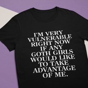I'm Very Vulnerable Right Now If Any Goth Girls Would Like To Take Advantage Of Me - Funny Unisex T-Shirt, Multiple colors.