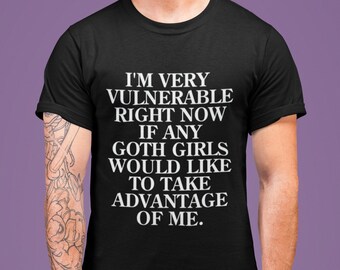 I'm Very Vulnerable Right Now If Any Goth Girls Would Like To Take Advantage Of Me - Funny Unisex T-Shirt, Multiple colors.