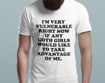I'm Very Vulnerable Right Now If Any Goth Girls Would Like To Take Advantage Of Me - Funny Unisex T-Shirt, Multiple colors.