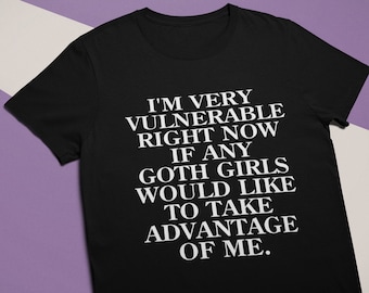 I'm Very Vulnerable Right Now If Any Goth Girls Would Like To Take Advantage Of Me - Funny Unisex T-Shirt, Multiple colors.