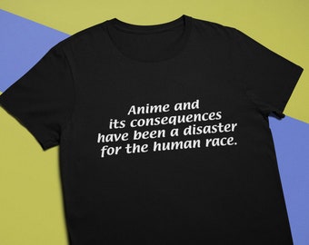 Anime and its consequences have been a disaster for the human race - Funny Unisex T-Shirt, Multiple colors. Ironic and sarcastic gift