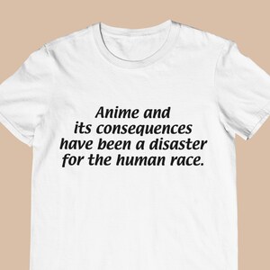 Puede incluir: Camiseta blanca con texto negro que dice "Anime and its consequences have been a disaster for the human race."