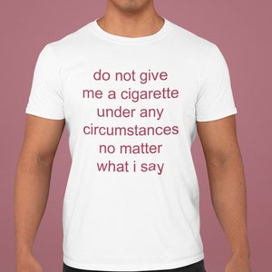 Do Not Give Me a Cigarette Under Any Circumstances No Matter What I Say - Funny Unisex T-Shirt, Multiple colors.