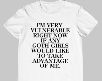 I'm Very Vulnerable Right Now If Any Goth Girls Would Like To Take Advantage Of Me - Funny Unisex T-Shirt, Multiple colors.