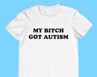 My Bitch Got Autism - Unisex T-Shirt, Multiple colors. Funny Meme Shirt. Ironic and sarcastic gift.