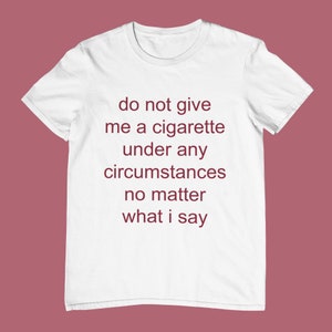 Do Not Give Me a Cigarette Under Any Circumstances No Matter What I Say - Funny Unisex T-Shirt, Multiple colors.