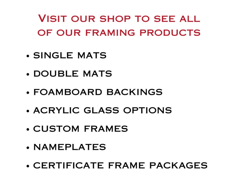 K&ouml;nnte beinhalten: Ein wei&szlig;es Schild mit rotem Text oben, der lautet: VISIT OUR SHOP TO SEE ALL OF OUR FRAMING PRODUCTS. Darunter befinden sich schwarze Aufz&auml;hlungspunkte mit: SINGLE MATS, DOUBLE MATS, FOAMBOARD BACKINGS, ACRYLIC GLASS OPTIONS, CUSTOM FRAMES, NAMEPLATES und CERTIFICATE FRAME PACKAGES.