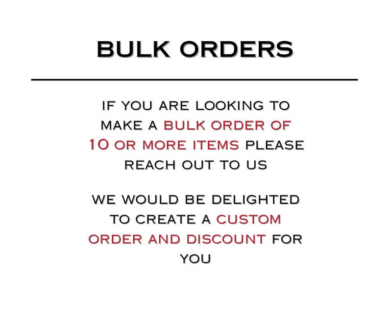 K&ouml;nnte beinhalten: Ein wei&szlig;es grafisches Schild mit schwarzem und rotem Text, der lautet: BULK ORDERS. IF YOU ARE LOOKING TO MAKE A BULK ORDER OF 10 OR MORE ITEMS PLEASE REACH OUT TO US. WE WOULD BE DELIGHTED TO CREATE A CUSTOM ORDER AND DISCOUNT FOR YOU.