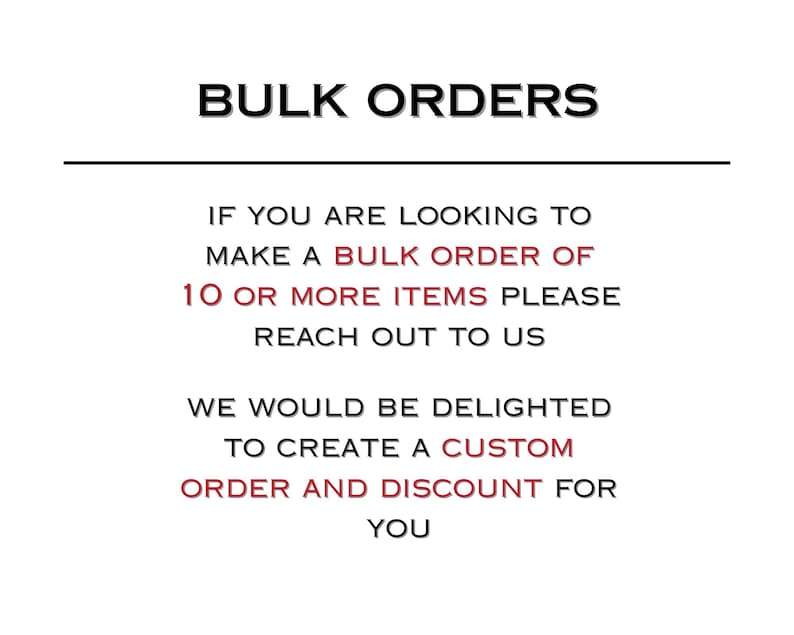 May include: A white graphic sign with black and red text that reads: BULK ORDERS. IF YOU ARE LOOKING TO MAKE A BULK ORDER OF 10 OR MORE ITEMS PLEASE REACH OUT TO US. WE WOULD BE DELIGHTED TO CREATE A CUSTOM ORDER AND DISCOUNT FOR YOU.