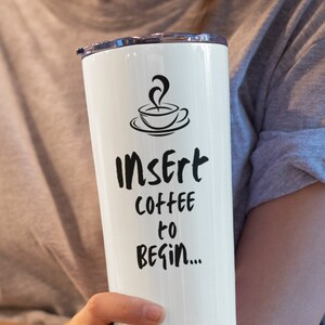Insert coffee to begin...Tumbler 20oz gift for coffee lover, gift for coffee addict, coffee travel mug, insulated stainless steel