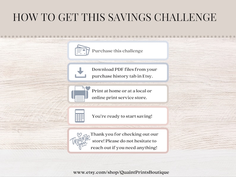 May include: A light pink and gray graphic with instructions on how to get a savings challenge. The graphic includes icons for purchasing, downloading, printing, and a calculator. The text reads "How to get this savings challenge", "Purchase this challenge", "Download PDF files from your purchase history tab in Etsy", "Print at home or at a local or online print service store", "You're ready to start saving!" and "Thank you for checking out our store! Please do not hesitate to reach out if you need anything!"
