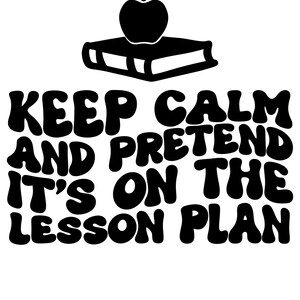 May include: Black and white graphic with a red apple on top of a book. The text reads "Keep Calm and Pretend It's On The Lesson Plan".
