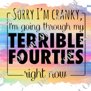 May include: A colorful watercolor background with a white rectangle containing the text "Sorry I'm Cranky, I'm going through my TERRIBLE FORTIES right now".