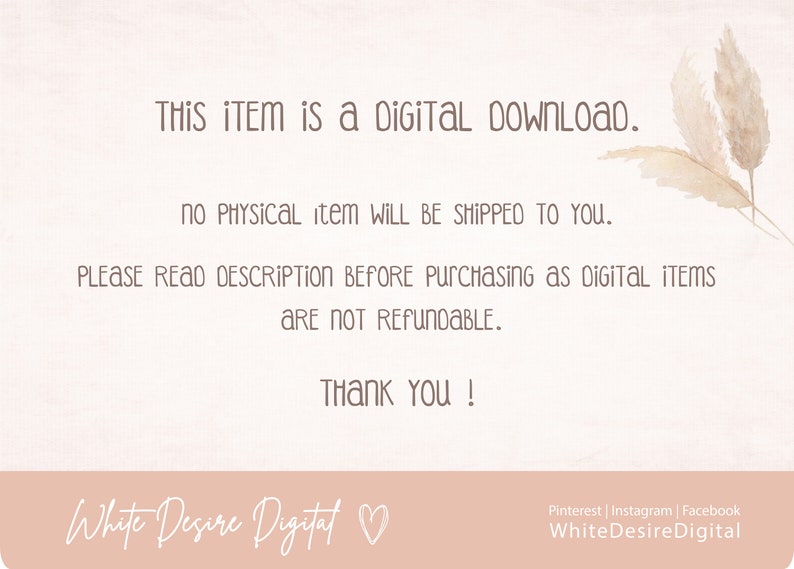 May include: A digital download notice with a pink background and a decorative image of dried grass. The text reads: "THIS ITEM is a DIGITAL DOWNLOAD. NO PHYSICAL item WILL BE SHIPPED TO YOU. PLEASE READ DESCRIPTION BEFORE PURCHASING AS DIGITAL ITEMS ARE NOT REFUNDABLE. THANK YOU! White Desire Digital"