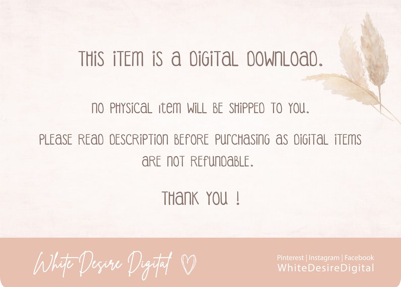 May include: A digital download notice with a pink background and a decorative image of dried grass. The text reads: "THIS ITEM is a DIGITAL DOWNLOAD. NO PHYSICAL item WILL BE SHIPPED TO YOU. PLEASE READ DESCRIPTION BEFORE PURCHASING AS DIGITAL ITEMS ARE NOT REFUNDABLE. THANK YOU! White Desire Digital"