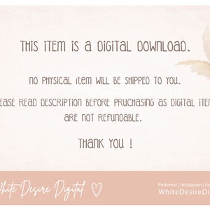 May include: A digital download notice with a beige background and a decorative image of dried pampas grass. The text reads: "THIS ITEM is a DIGITAL DOWNLOAD. NO PHYSICAL item WILL BE SHIPPED TO YOU. PLEASE READ DESCRIPTION BEFORE PRUCHASING AS DIGITAL ITEMS ARE NOT REFUNDABLE. THANK YOU! White Desire Digital"