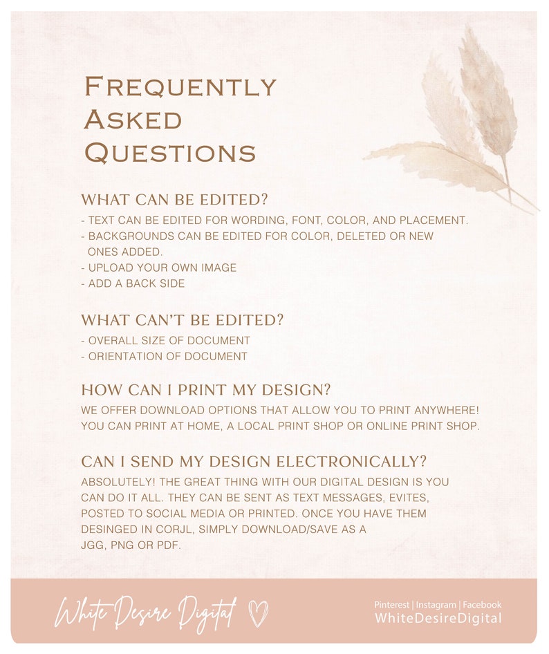 May include: A graphic with a beige background and brown text that reads "Frequently Asked Questions". The graphic lists what can and cannot be edited in a digital design, as well as how to print and send the design electronically. The graphic also includes the text "White Desire Digital" with a heart symbol.