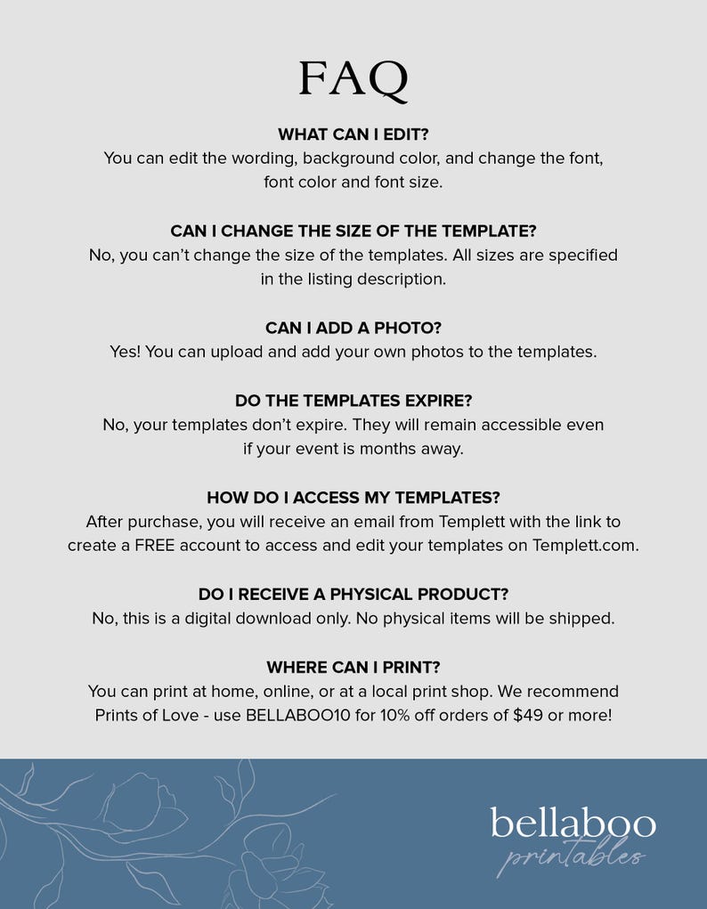 May include: FAQ about printable templates.  You can edit the wording, background color, and font.  You can add your own photos to the templates.  Templates don't expire and are accessible even if your event is months away.  After purchase, you will receive an email with a link to create a free account to access and edit your templates.  This is a digital download only.  You can print at home, online, or at a local print shop.  Use BELLABOO10 for 10% off orders of $49 or more!