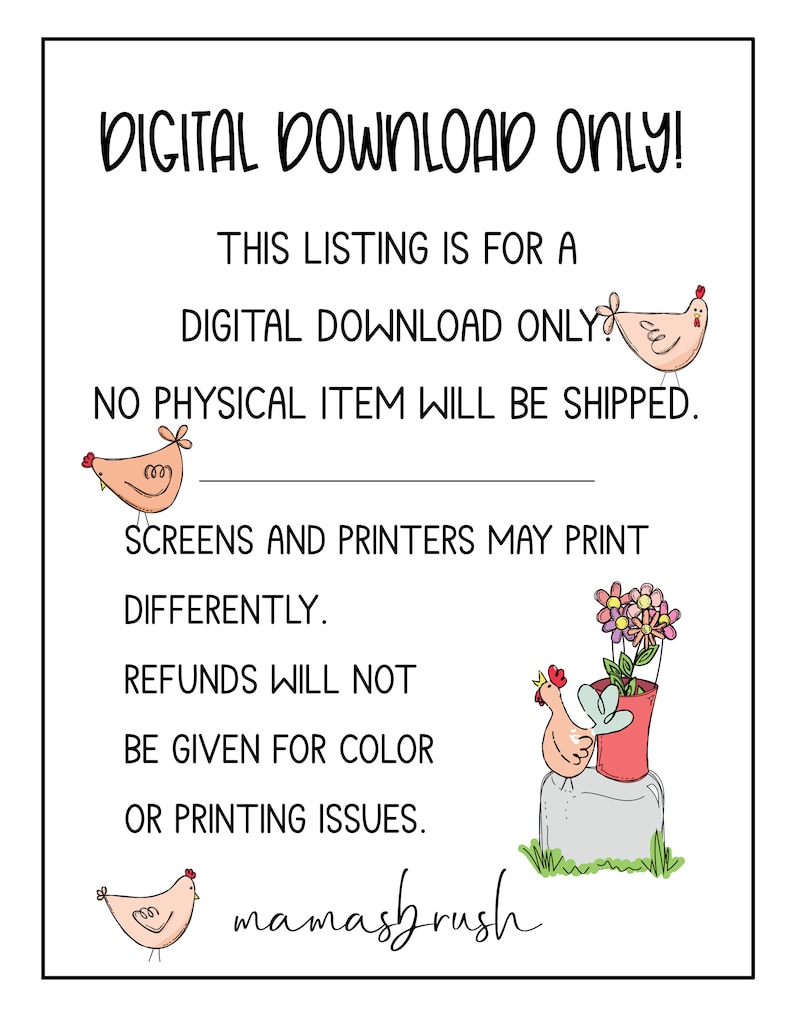 May include: A digital download only sign with a white background and black text. The text reads "DIGITAL DOWNLOAD ONLY! This listing is for a DIGITAL DOWNLOAD ONLY. NO PHYSICAL ITEM WILL BE SHIPPED. Screens and printers may print differently. Refunds will not be given for color or printing issues. mamashrush". The sign is decorated with cartoon chickens.