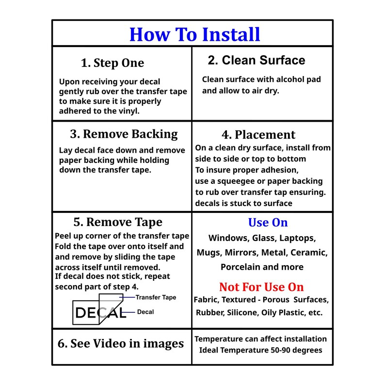 May include: A white instructional chart titled How to Install with black text and blue headers. It outlines six steps for applying a vinyl decal, including cleaning the surface, removing the backing, placement, and removing the transfer tape.