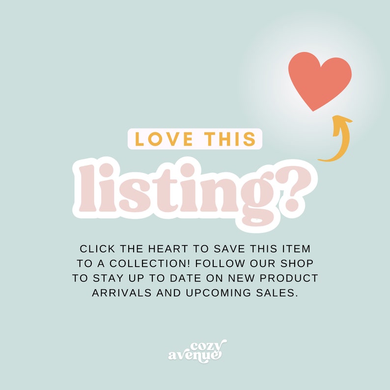 May include: A pink graphic with the text "LOVE THIS listing?" and a pink heart with an arrow pointing to it. The text below reads "CLICK THE HEART TO SAVE THIS ITEM TO A COLLECTION! FOLLOW OUR SHOP TO STAY UP TO DATE ON NEW PRODUCT ARRIVALS AND UPCOMING SALES." The text "cozy avenue" is at the bottom of the graphic.