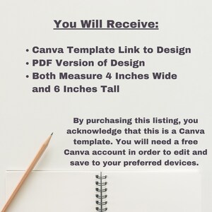 May include: A white sheet of paper with a pencil on top of it. The paper has text that says "You Will Receive:" followed by a list of items: "Canva Template Link to Design", "PDF Version of Design", "Both Measure 4 Inches Wide and 6 Inches Tall". Below the list is a paragraph of text that says "By purchasing this listing, you acknowledge that this is a Canva template. You will need a free Canva account in order to edit and save to your preferred devices."