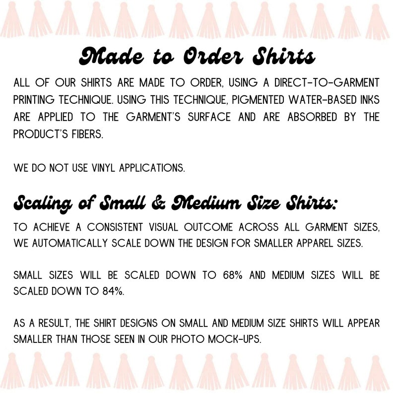 May include: Text explaining how shirts are made to order using a direct-to-garment printing technique. The text also explains how the size of the design is scaled down for smaller apparel sizes. The text is written in black on a white background.