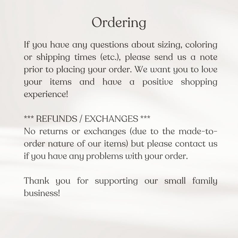 May include: Text on a white background with the heading "Ordering". The text explains the shop's return and exchange policy. It states that there are no returns or exchanges due to the made-to-order nature of the items. The text also encourages customers to contact the shop if they have any problems with their order. The text ends with a thank you to customers for supporting the small family business.