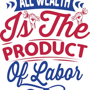 May include: A graphic design with the text "ALL WEALTH IS THE PRODUCT OF LABOR" in red and blue. The design includes illustrations of hands holding wrenches, and decorative flourishes.