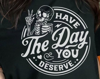 Have The Day You Deserve Shirt, Sarcastic Shirt, Skeleton T-Shirt, Karma T-Shirt, Motivational Tee