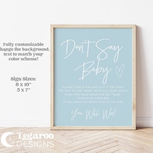 May include: A light blue printable sign with the text "Don't Say Baby" in white script font. The sign also includes instructions for a game, with the text "Please take a pin and clip it on tight. Try not to say "baby" with all your might. When you hear someone say "baby", snatch up their pin. If you have the most pins at the end, you win!" in white text. The sign is available in two sizes: 8 x 10 inches and 5 x 7 inches.