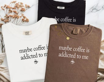 Funny Coffee Shirt Comfort Colors®, Funny Coffee Addict Shirt Maybe Coffee Is Addicted to Me Shirt, Coffee Lover Gift, Coffee Drinker Shirt