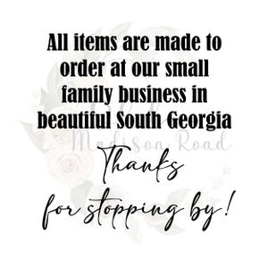 May include: Black and white text on a white background with a floral design. The text reads "All items are made to order at our small family business in beautiful South Georgia Madison Road Thanks for stopping by!"