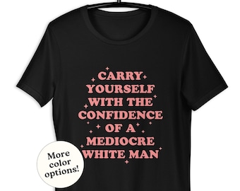 Carry Yourself With Confidence Of Mediocre White Man T-Shirt, Sarcastic Feminist Tee, Gender Equality Supporter, Equal Pay Working Woman
