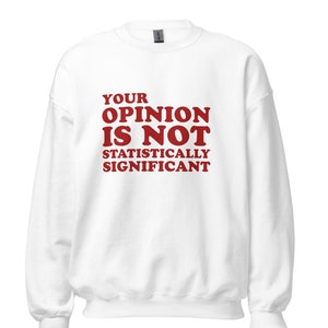 May include: White sweatshirt with the text "YOUR OPINION IS NOT STATISTICALLY SIGNIFICANT" in red, bold letters. The sweatshirt has a crew neck and long sleeves.