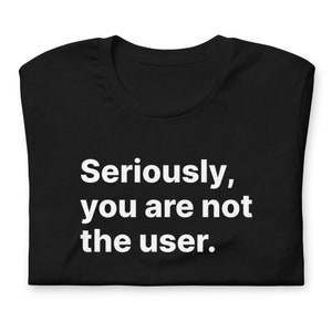Seriously, you are not the user Shirt - UX Design Tee - Cool UX Research Saying - Clever Graphic Design Quote - Accessibility uxd T-Shirt