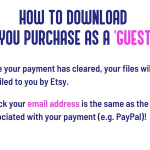 May include: Blue text on a white background explains how to download digital files purchased as a guest on Etsy. The text says, "HOW TO DOWNLOAD IF YOU PURCHASE AS A 'GUEST'? Once your payment has cleared, your files will be emailed to you by Etsy. Check your email address is the same as the one associated with your payment (e.g. PayPal)!".