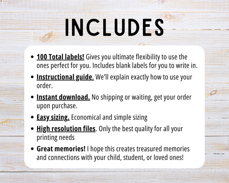 May include: A white background with black text listing the features included with a product. The text reads "INCLUDES" in large letters at the top. The text lists the following features: 100 Total labels, Instructional guide, Instant download, Easy sizing, High resolution files, and Great memories.