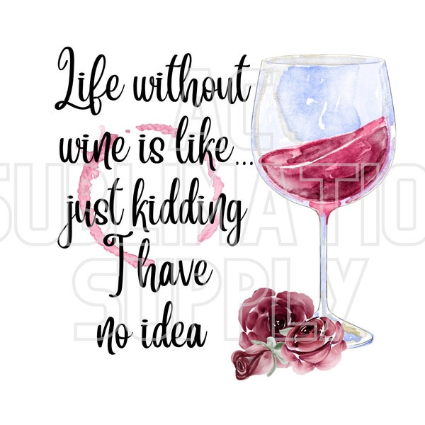 Ready to Press Sublimation Transfers | Up to 13" x19" | Life Without Wine Is Like Just Kidding I Have No Idea | Funny | Wine | Wineglass