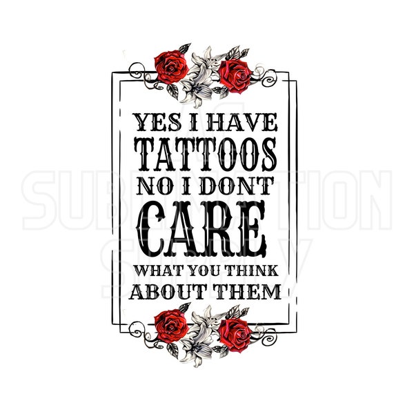 Ready to Press Sublimation Transfers | Up to 13" x19" | Yes I Have Tattoos No I Don't Care What...| Funny | Sarcastic | Sublimations